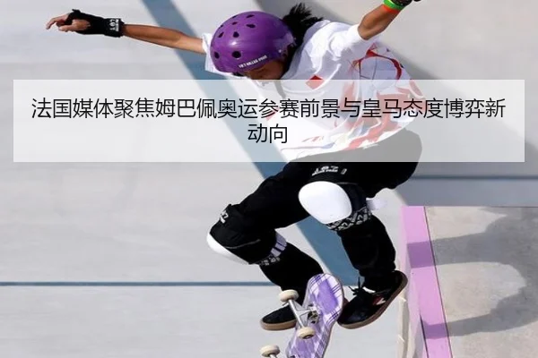法国媒体聚焦姆巴佩奥运参赛前景与皇马态度博弈新动向