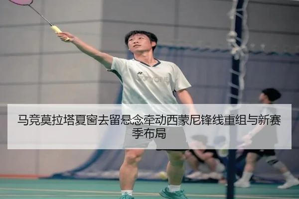 马竞莫拉塔夏窗去留悬念牵动西蒙尼锋线重组与新赛季布局