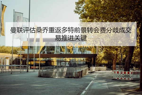 曼联评估桑乔重返多特前景转会费分歧成交易推进关键