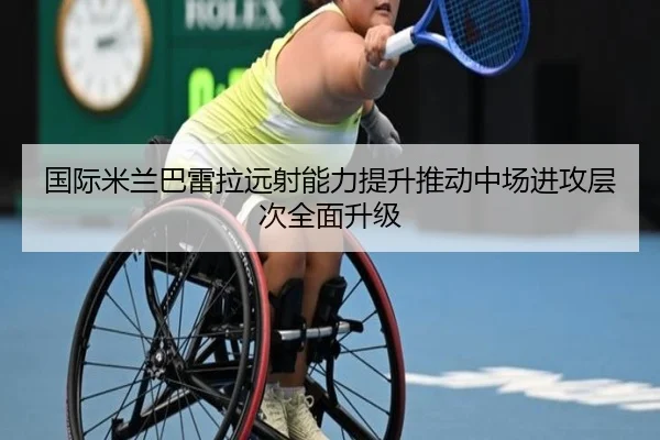 国际米兰巴雷拉远射能力提升推动中场进攻层次全面升级