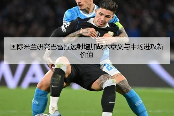 国际米兰研究巴雷拉远射增加战术意义与中场进攻新价值