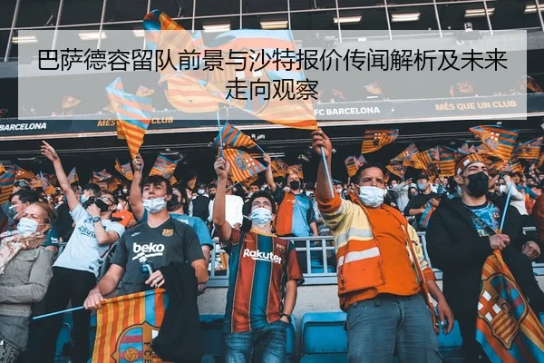 巴萨德容留队前景与沙特报价传闻解析及未来走向观察