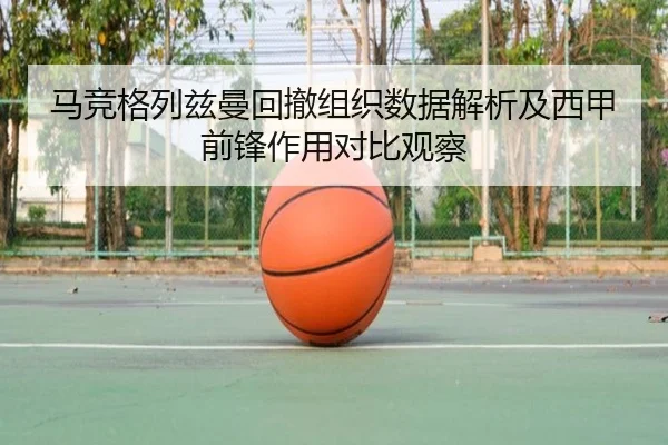 马竞格列兹曼回撤组织数据解析及西甲前锋作用对比观察