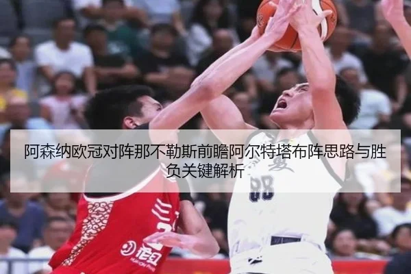 阿森纳欧冠对阵那不勒斯前瞻阿尔特塔布阵思路与胜负关键解析