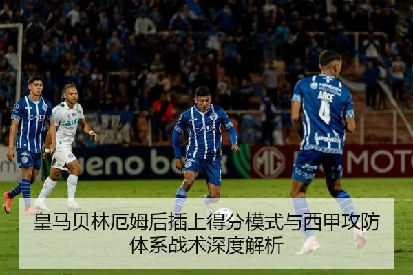 皇马贝林厄姆后插上得分模式与西甲攻防体系战术深度解析