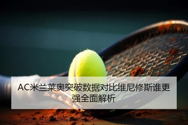 AC米兰莱奥突破数据对比维尼修斯谁更强全面解析