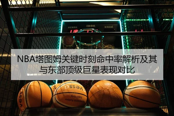 NBA塔图姆关键时刻命中率解析及其与东部顶级巨星表现对比