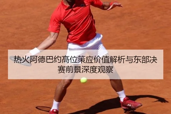 热火阿德巴约高位策应价值解析与东部决赛前景深度观察