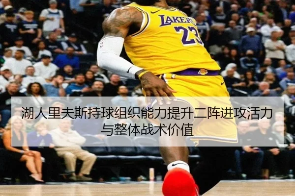 湖人里夫斯持球组织能力提升二阵进攻活力与整体战术价值