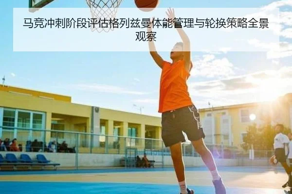 马竞冲刺阶段评估格列兹曼体能管理与轮换策略全景观察