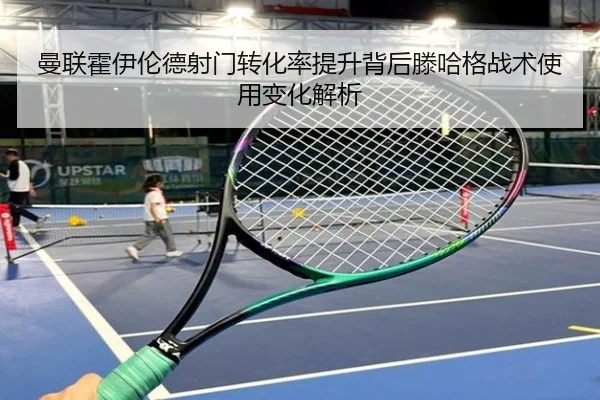 曼联霍伊伦德射门转化率提升背后滕哈格战术使用变化解析