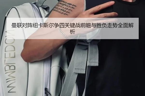 曼联对阵纽卡斯尔争四关键战前瞻与胜负走势全面解析