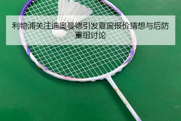 利物浦关注迪奥曼德引发夏窗报价猜想与后防重组讨论