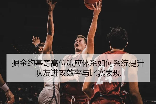 掘金约基奇高位策应体系如何系统提升队友进攻效率与比赛表现
