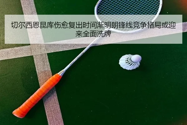切尔西恩昆库伤愈复出时间渐明朗锋线竞争格局或迎来全面洗牌
