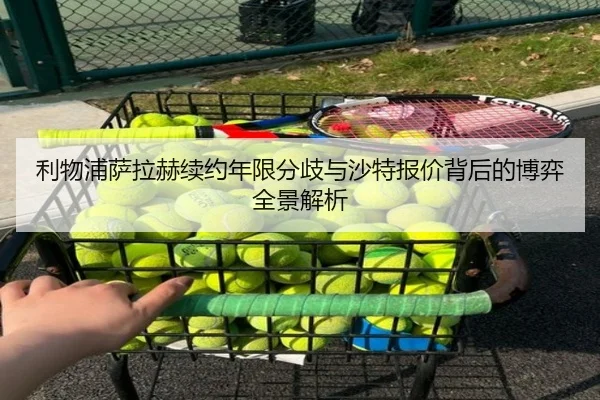 利物浦萨拉赫续约年限分歧与沙特报价背后的博弈全景解析