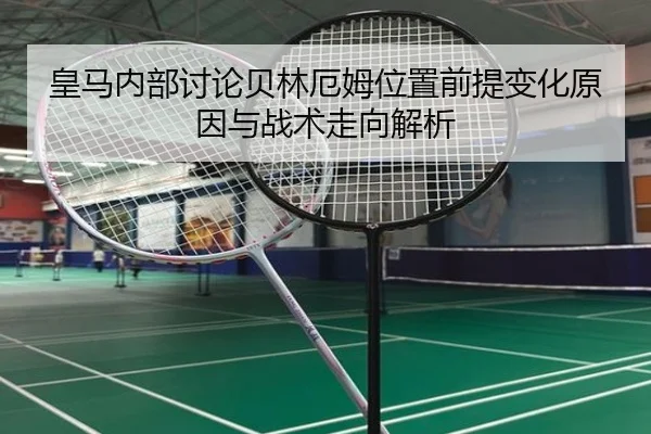 皇马内部讨论贝林厄姆位置前提变化原因与战术走向解析