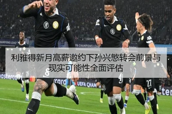 利雅得新月高薪邀约下孙兴慜转会前景与现实可能性全面评估
