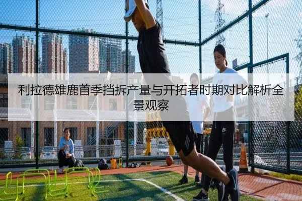 利拉德雄鹿首季挡拆产量与开拓者时期对比解析全景观察