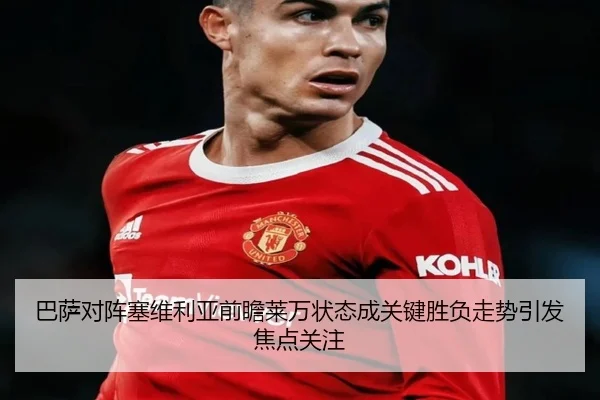 巴萨对阵塞维利亚前瞻莱万状态成关键胜负走势引发焦点关注