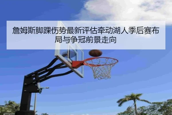 詹姆斯脚踝伤势最新评估牵动湖人季后赛布局与争冠前景走向