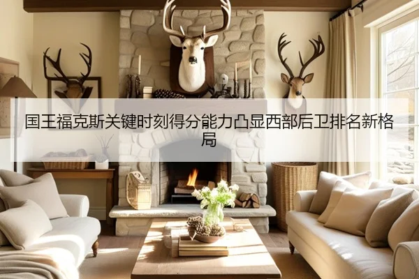 国王福克斯关键时刻得分能力凸显西部后卫排名新格局