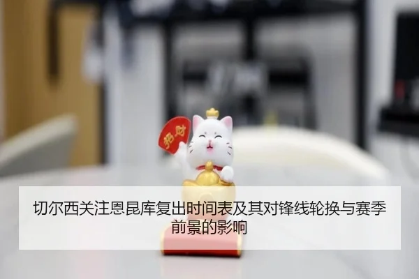 切尔西关注恩昆库复出时间表及其对锋线轮换与赛季前景的影响