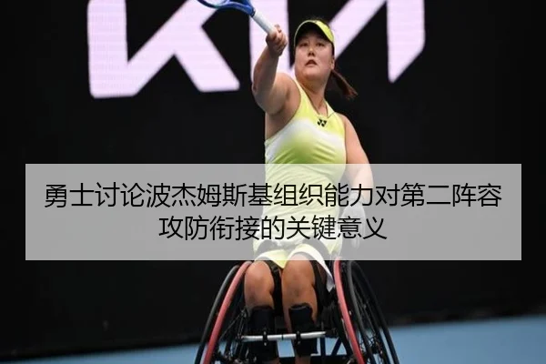 勇士讨论波杰姆斯基组织能力对第二阵容攻防衔接的关键意义