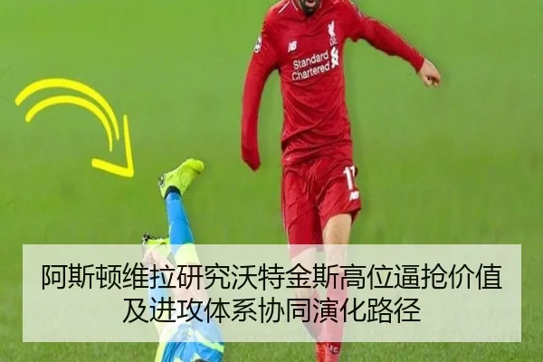 阿斯顿维拉研究沃特金斯高位逼抢价值及进攻体系协同演化路径