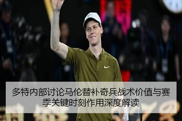 多特内部讨论马伦替补奇兵战术价值与赛季关键时刻作用深度解读