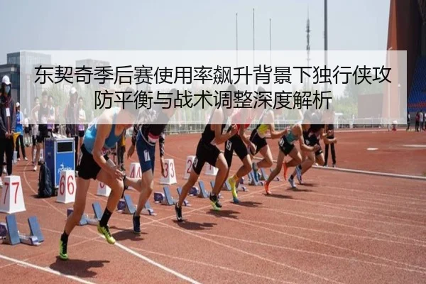 东契奇季后赛使用率飙升背景下独行侠攻防平衡与战术调整深度解析