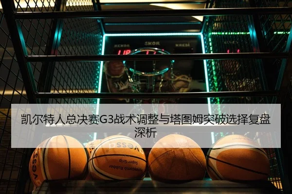 凯尔特人总决赛G3战术调整与塔图姆突破选择复盘深析