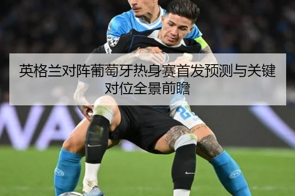 英格兰对阵葡萄牙热身赛首发预测与关键对位全景前瞻