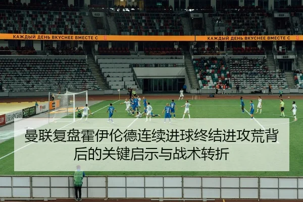 曼联复盘霍伊伦德连续进球终结进攻荒背后的关键启示与战术转折