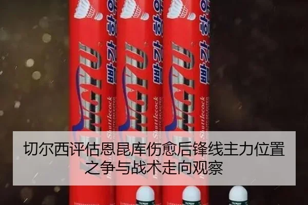 切尔西评估恩昆库伤愈后锋线主力位置之争与战术走向观察