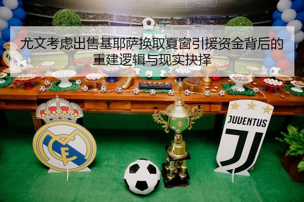 尤文考虑出售基耶萨换取夏窗引援资金背后的重建逻辑与现实抉择