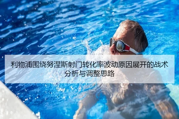 利物浦围绕努涅斯射门转化率波动原因展开的战术分析与调整思路