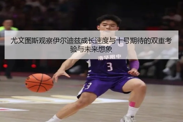 尤文图斯观察伊尔迪兹成长速度与十号期待的双重考验与未来想象