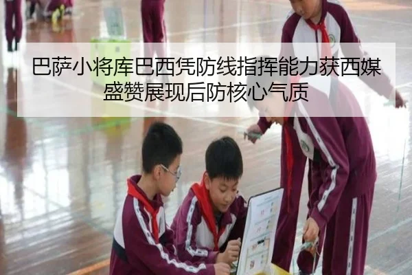 巴萨小将库巴西凭防线指挥能力获西媒盛赞展现后防核心气质