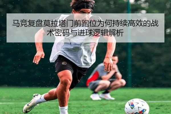 马竞复盘莫拉塔门前跑位为何持续高效的战术密码与进球逻辑解析