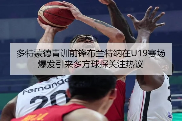多特蒙德青训前锋布兰特纳在U19赛场爆发引来多方球探关注热议