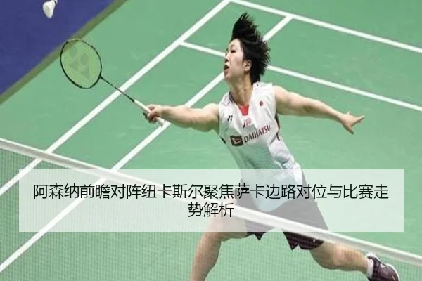 阿森纳前瞻对阵纽卡斯尔聚焦萨卡边路对位与比赛走势解析