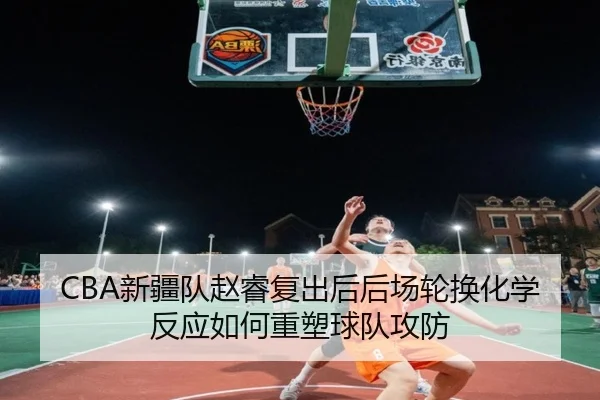 CBA新疆队赵睿复出后后场轮换化学反应如何重塑球队攻防