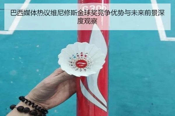 巴西媒体热议维尼修斯金球奖竞争优势与未来前景深度观察