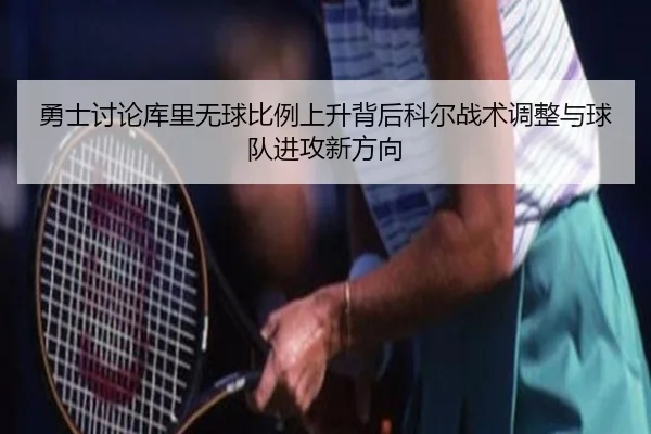 勇士讨论库里无球比例上升背后科尔战术调整与球队进攻新方向