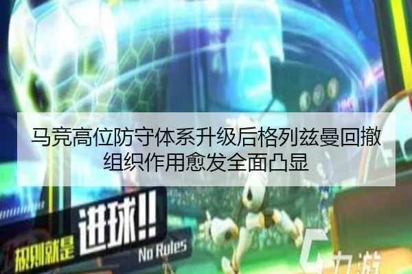 马竞高位防守体系升级后格列兹曼回撤组织作用愈发全面凸显