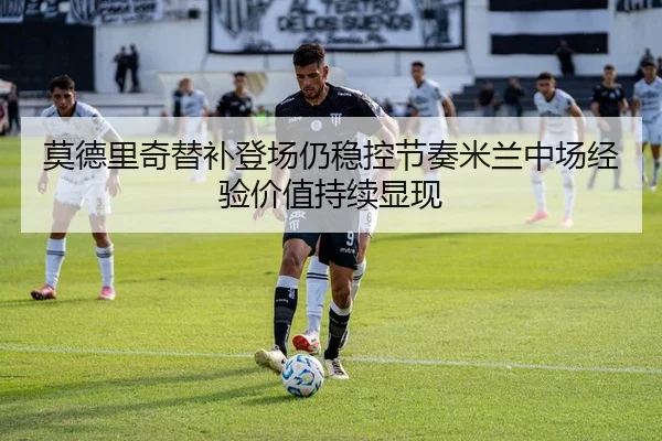 莫德里奇替补登场仍稳控节奏米兰中场经验价值持续显现