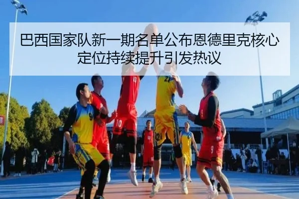 巴西国家队新一期名单公布恩德里克核心定位持续提升引发热议